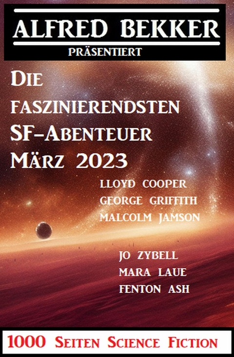 Die faszinierendsten SF-Abenteuer März 2023: 1000 Seiten Science Fiction -  Alfred Bekker,  Jo Zybell,  Mara Laue,  Malcolm Jameson,  George Griffith,  Fenton Ash,  Lloyd Cooper