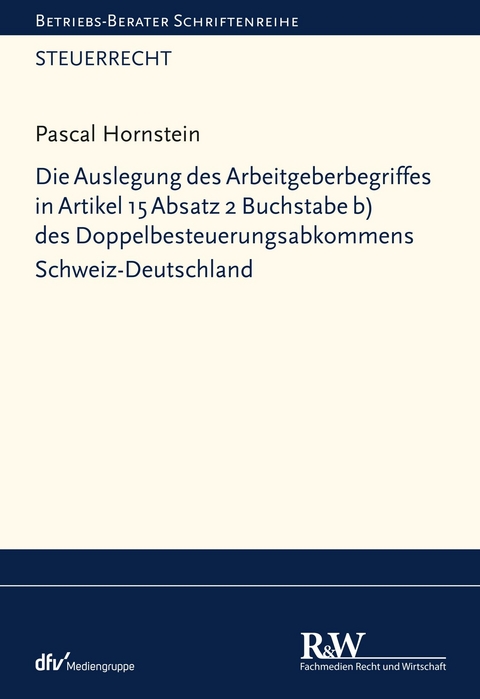 Die Auslegung des Arbeitgeberbegriffes in Artikel 15 Absatz 2 Buchstabe b) des Doppelbesteuerungsabkommens Schweiz-Deutschland - Pascal Hornstein
