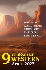 9 Großartige Western April 2023 -  Alfred Bekker,  Pete Hackett,  Zane Grey,  Thomas West,  Ernest Haycox