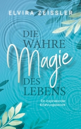 Die wahre Magie des Lebens: Wie du mehr Leichtigkeit, Erfolg und Gesundheit in dein Leben bringst -  Elvira Zeißler