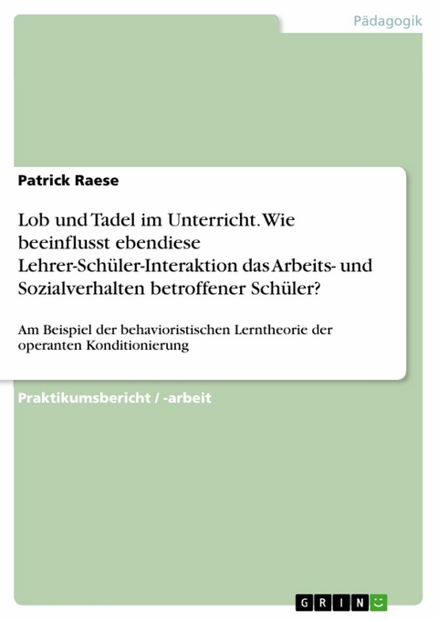 Lob und Tadel im Unterricht. Wie beeinflusst ebendiese Lehrer-Schüler-Interaktion das Arbeits- und Sozialverhalten betroffener Schüler? -  Patrick Raese