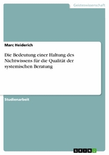 Die Bedeutung einer Haltung des Nichtwissens für die Qualität der systemischen Beratung - Marc Heiderich