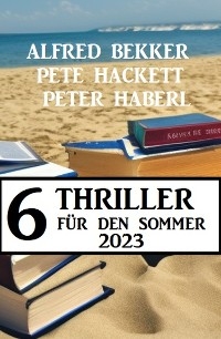 6 Thriller für den Sommer 2023 - Alfred Bekker, Peter Haberl, Pete Hackett