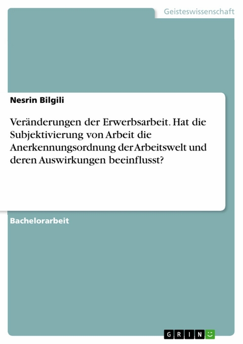 Veränderungen der Erwerbsarbeit. Hat die Subjektivierung von Arbeit die Anerkennungsordnung der Arbeitswelt und deren Auswirkungen beeinflusst? - Nesrin Bilgili