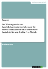 Die Wirkungsweise der Persönlichkeitseigenschaften auf die Arbeitszufriedenheit unter besonderer Berücksichtigung des Big-Five-Modells