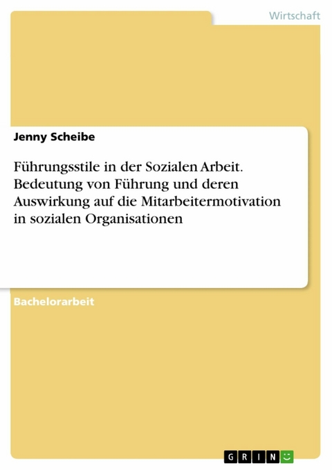 Führungsstile in der Sozialen Arbeit. Bedeutung von Führung und deren Auswirkung auf die Mitarbeitermotivation in sozialen Organisationen - Jenny Scheibe