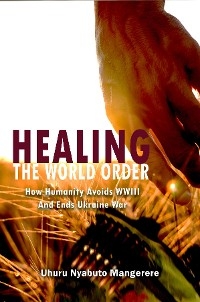 Healing the World Order : How Humanity Avoids WWIII and Ends Ukraine War -  Uhuru Nyabuto Mangerere