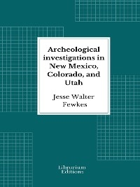 Archeological investigations in New Mexico, Colorado, and Utah - Jesse Walter Fewkes