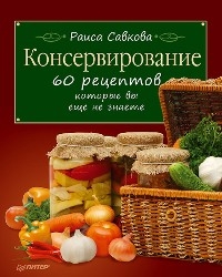 Консервирование. 60 рецептов, которые вы еще не знаете - Р. Савкова