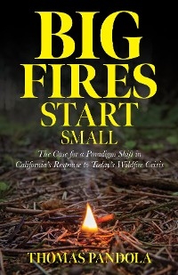 Big Fires Start Small : The Case for a Paradigm Shift in California's Response to Today's Wildfire Crisis -  Thomas Pandola