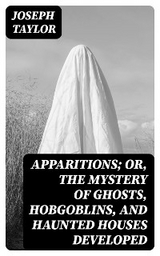 Apparitions; Or, The Mystery of Ghosts, Hobgoblins, and Haunted Houses Developed - Joseph Taylor