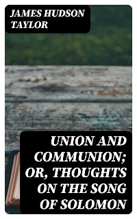 Union and Communion; or, Thoughts on the Song of Solomon - James Hudson Taylor