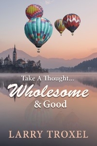 Take a Thought...Wholesome and Good -  Larry Troxel