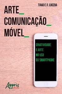 Arte_Comunicação_Móvel: Criatividade e Arte no Uso do Smartphone - Tiago Franklin Rodrigues Lucena