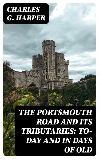 The Portsmouth Road and Its Tributaries: To-Day and in Days of Old - Charles G. Harper