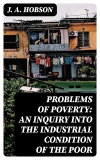 Problems of Poverty: An Inquiry into the Industrial Condition of the Poor - J. A. Hobson