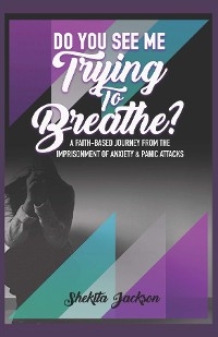 Do You See Me Trying to Breathe? Faith-Based Journey From The Imprisonment Of Anxiety & Panic Attacks. - Shekita Jackson