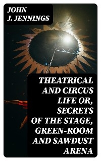 Theatrical and Circus Life or, Secrets of the Stage, Green-Room and Sawdust Arena - John J. Jennings