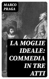 La moglie ideale: commedia in tre atti - Marco Praga