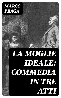 La moglie ideale: commedia in tre atti - Marco Praga