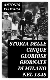 Storia delle cinque gloriose giornate di Milano nel 1848 - Antonio Vismara