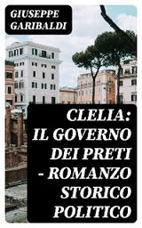 Clelia: Il governo dei preti - Romanzo storico politico - Giuseppe Garibaldi