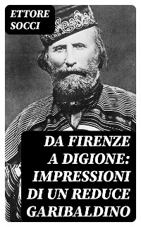 Da Firenze a Digione: Impressioni di un reduce Garibaldino - Ettore Socci