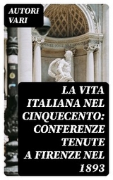 La vita Italiana nel Cinquecento: Conferenze tenute a Firenze nel 1893 - Autori Vari