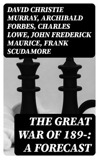 The Great War of 189-: A Forecast - David Christie Murray, Archibald Forbes, Charles Lowe, John Frederick Maurice, Frank Scudamore, F. N. Maude, P. H. Colomb