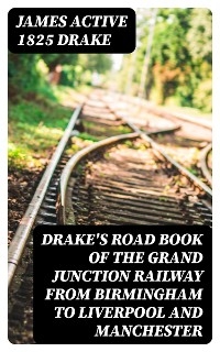 Drake's Road Book of the Grand Junction Railway from Birmingham to Liverpool and Manchester - James Drake  active 1825
