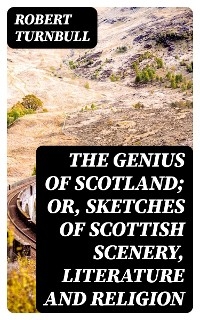 The Genius of Scotland; or, Sketches of Scottish Scenery, Literature and Religion - Robert Turnbull