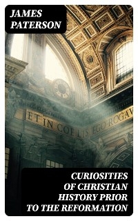 Curiosities of Christian History Prior to the Reformation - James Paterson