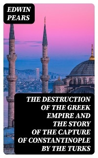 The Destruction of the Greek Empire and the Story of the Capture of Constantinople by the Turks - Edwin Pears