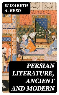 Persian Literature, Ancient and Modern - Elizabeth A. Reed