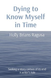 Dying to Know Myself in Time -  Holly Brians Ragusa