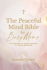 The Peaceful Mind Bible for Busy Moms- 100 Treasures of Wisdom for Moms to Create Inner Peace - Danielle Thienel