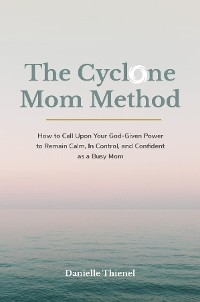 The Cyclone Mom Method- How to Call Upon Your God-Given Power to Remain Calm, In Control, and Confident as a Busy Mom - Danielle Thienel