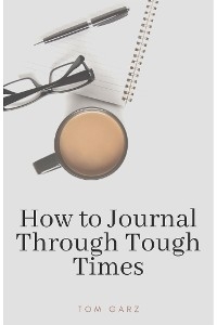 How to Journal Through Tough Times - Tom Garz