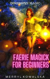 Immersive Magic: Faerie Magick for Beginners - Merryl Kowalska