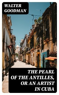 The Pearl of the Antilles, or An Artist in Cuba - Walter Goodman