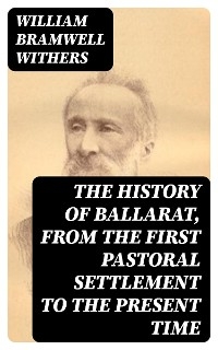 The History of Ballarat, from the First Pastoral Settlement to the Present Time - William Bramwell Withers