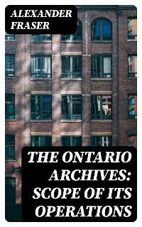 The Ontario Archives: Scope of its Operations - Alexander Fraser