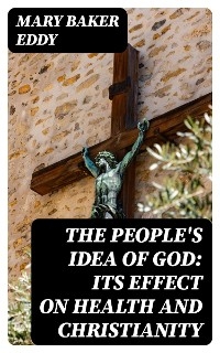 The People's Idea of God: Its Effect On Health And Christianity - Mary Baker Eddy