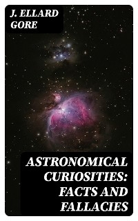 Astronomical Curiosities: Facts and Fallacies - J. Ellard Gore