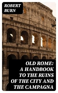 Old Rome: A Handbook to the Ruins of the City and the Campagna - Robert Burn