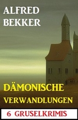 Dämonische Verwandlungen: 6 Gruselkrimis - Alfred Bekker