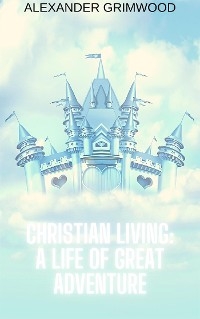 Christian Living: A Life of Great Adventure - Alexander Grimwood