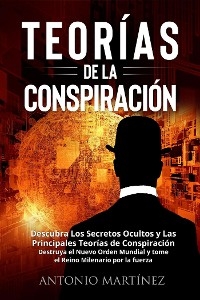 TEORÍAS DE LA CONSPIRACIÓN. Descubra Los Secretos Ocultos y Las Principales Teorías de Conspiración. Destruya el Nuevo Orden Mundial y tome el Reino Milenario por la fuerza - Antonio Martínez