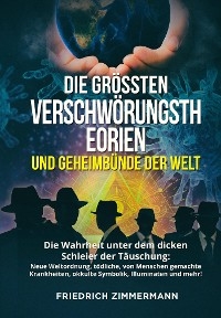 DIE GRÖSSTEN VERSCHWÖRUNGSTHEORIEN UND GEHEIMBÜNDE DER WELT. Die Wahrheit unter dem dicken Schleier der Täuschung:  Neue Weltordnung, tödliche, von Menschen gemachte Krankheiten, okkulte  Symbolik, Illuminaten und mehr! - Friedrich Zimmermann