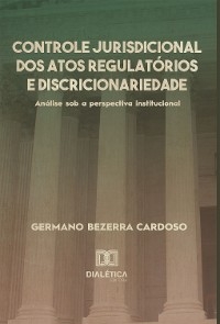 Controle jurisdicional dos atos regulatórios e discricionariedade - Germano Bezerra Cardoso
